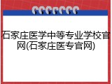 石家庄医学中等专业学校官网(石家庄医专官网)