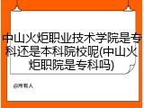 中山火炬职业技术学院是专科还是本科院校呢(中山火炬职院是专科吗)