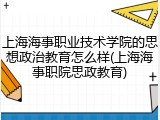 上海海事职业技术学院的思想政治教育怎么样(上海海事职院思政教育)