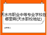 天水市职业中等专业学校在哪里啊(天水职校地址)