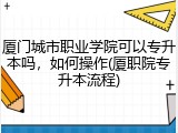 厦门城市职业学院可以专升本吗，如何操作(厦职院专升本流程)