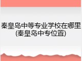 秦皇岛中等专业学校在哪里(秦皇岛中专位置)
