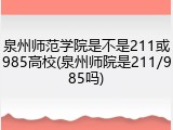 泉州师范学院是不是211或985高校(泉州师院是211/985吗)