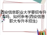 西安信息职业大学要招专升本吗，如何参考(西安信息职大专升本招生)