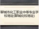 聊城市化工职业中等专业学校地址(聊城化校地址)