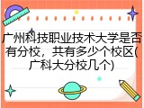 广州科技职业技术大学是否有分校，共有多少个校区(广科大分校几个)