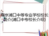 南京浦口中等专业学校校长简介(浦口中专校长介绍)