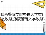陕西警察学院办理入学有什么攻略没(陕警院入学攻略)