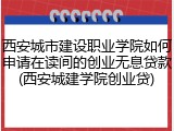 西安城市建设职业学院如何申请在读间的创业无息贷款(西安城建学院创业贷)