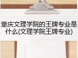 重庆文理学院的王牌专业是什么(文理学院王牌专业)