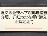 遵义职业技术学院地理位置介绍，详细地址在哪("遵义职院地址")