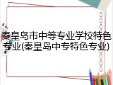 秦皇岛市中等专业学校特色专业(秦皇岛中专特色专业)