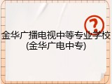 金华广播电视中等专业学校(金华广电中专)