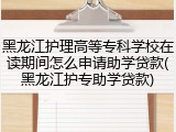 黑龙江护理高等专科学校在读期间怎么申请助学贷款(黑龙江护专助学贷款)