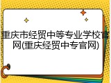 重庆市经贸中等专业学校官网(重庆经贸中专官网)
