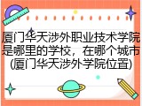 厦门华天涉外职业技术学院是哪里的学校，在哪个城市(厦门华天涉外学院位置)