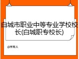 白城市职业中等专业学校校长(白城职专校长)