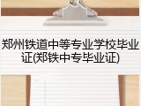 郑州铁道中等专业学校毕业证(郑铁中专毕业证)