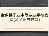 金乡县职业中等专业学校官网(金乡职专官网)