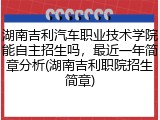 湖南吉利汽车职业技术学院能自主招生吗，最近一年简章分析(湖南吉利职院招生简章)