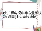 中央广播电视中等专业学校在哪里(中央电校地址)