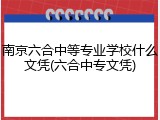 南京六合中等专业学校什么文凭(六合中专文凭)