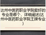 达州中医药职业学院最好的专业是哪个，详细阐述(达州中医药职业学院王牌专业)