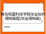 青岛恒星科技学院毕业如何调档案呢(毕业调档案)