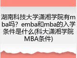 湖南科技大学潇湘学院有mba吗？emba和mba的入学条件是什么(科大潇湘学院MBA条件)