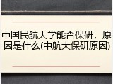 中国民航大学能否保研，原因是什么(中航大保研原因)