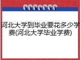 河北大学到毕业要花多少学费(河北大学毕业学费)