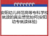 安阳幼儿师范高等专科学校就读的真实感觉如何(安阳幼专就读体验)