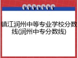 镇江润州中等专业学校分数线(润州中专分数线)