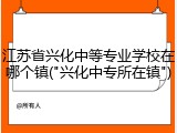 江苏省兴化中等专业学校在哪个镇("兴化中专所在镇")