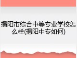 揭阳市综合中等专业学校怎么样(揭阳中专如何)