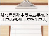 湖北省鄂州中等专业学校招生电话(鄂州中专招生电话)