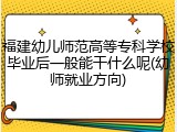福建幼儿师范高等专科学校毕业后一般能干什么呢(幼师就业方向)