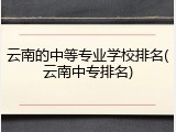 云南的中等专业学校排名(云南中专排名)