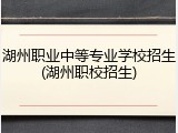 湖州职业中等专业学校招生(湖州职校招生)