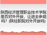 陕西经济管理职业技术学院是否对外开放，让进去参观吗？(陕经职院对外开放吗)