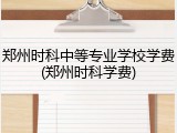 郑州时科中等专业学校学费(郑州时科学费)