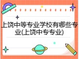 上饶中等专业学校有哪些专业(上饶中专专业)