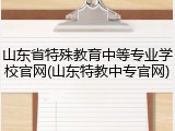 山东省特殊教育中等专业学校官网(山东特教中专官网)