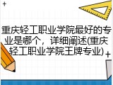 重庆轻工职业学院最好的专业是哪个，详细阐述(重庆轻工职业学院王牌专业)