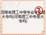 河南省理工中等专业学校是大专吗(河南理工中专是大专吗)