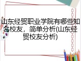 山东经贸职业学院有哪些知名校友，简单分析(山东经贸校友分析)