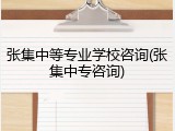 张集中等专业学校咨询(张集中专咨询)
