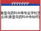 秦皇岛药科中等专业学校怎么样(秦皇岛药科中专如何)