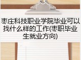 枣庄科技职业学院毕业可以找什么样的工作(枣职毕业生就业方向)