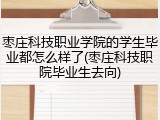 枣庄科技职业学院的学生毕业都怎么样了(枣庄科技职院毕业生去向)